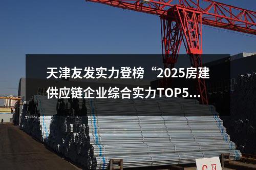 天津友發(fā)實力登榜“2025房建供應(yīng)鏈企業(yè)綜合實力TOP500”
