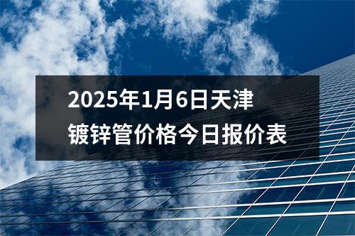 2025年1月6日天津鍍鋅管價格今日報價表
