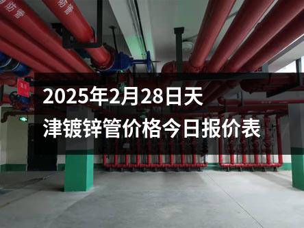 2025年2月28日天津鍍鋅管價格今日報價表