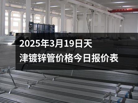 2025年3月19日天津鍍鋅管價(jià)格今日?qǐng)?bào)價(jià)表