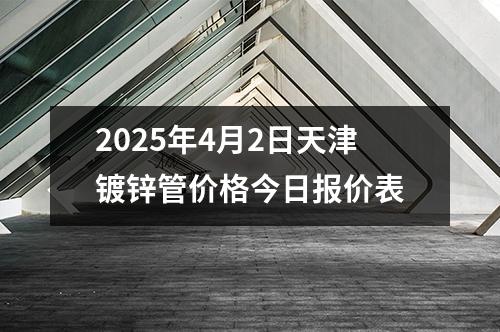 2025年4月2日天津鍍鋅管價格今日報價表