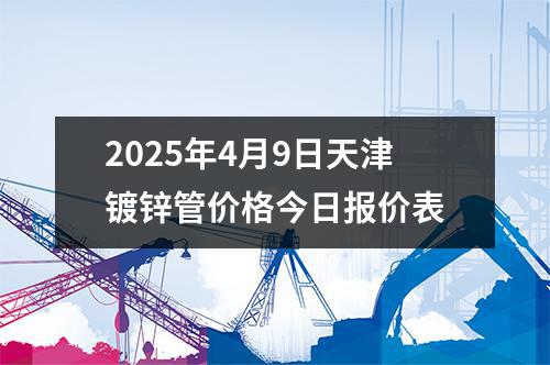 2025年4月9日天津鍍鋅管價格今日報價表