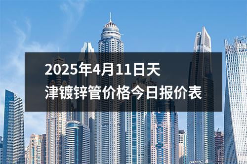 2025年4月11日天津鍍鋅管價格今日報價表