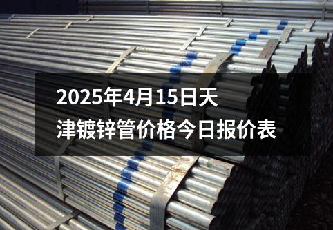 2025年4月15日天津鍍鋅管價(jià)格今日報(bào)價(jià)表