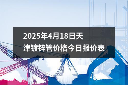 2025年4月18日天津鍍鋅管價(jià)格今日?qǐng)?bào)價(jià)表