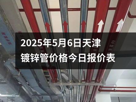 2025年5月6日天津鍍鋅管價格今日報價表