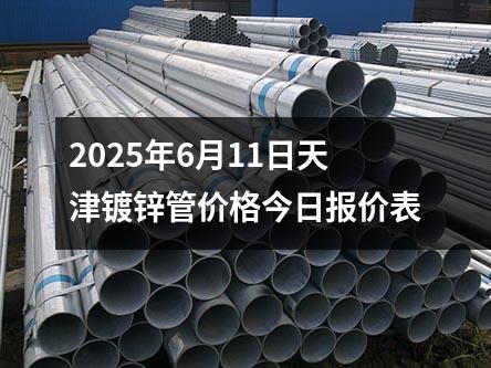 2025年6月11日天津鍍鋅管價格今日報價表