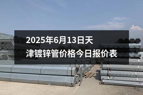 2025年6月13日天津鍍鋅管價格今日報價表