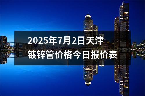 2025年7月2日天津鍍鋅管價(jià)格今日?qǐng)?bào)價(jià)表