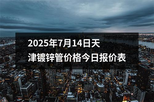 2025年7月14日天津鍍鋅管價格今日報價表
