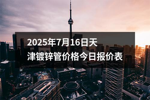 2025年7月16日天津鍍鋅管價(jià)格今日報(bào)價(jià)表