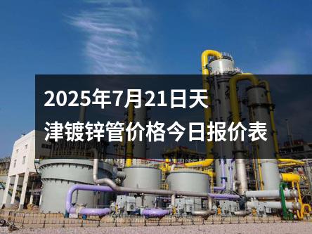 2025年7月21日天津鍍鋅管價格今日報價表