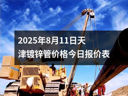 2025年8月11日天津鍍鋅管價(jià)格今日?qǐng)?bào)價(jià)表