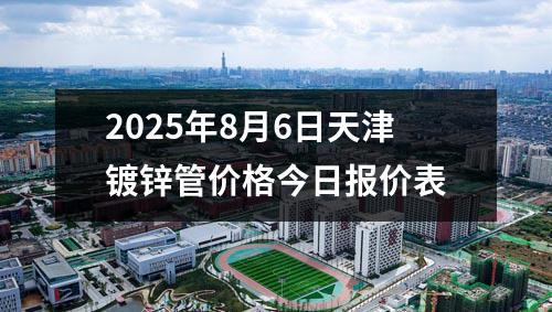2025年8月6日天津鍍鋅管價(jià)格今日?qǐng)?bào)價(jià)表
