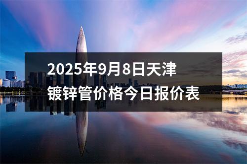 2025年9月8日天津鍍鋅管價格今日報價表