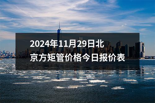 2024年11月29日北京方矩管價(jià)格今日?qǐng)?bào)價(jià)表