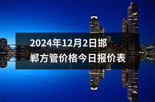 2024年12月2日邯鄲方管價(jià)格今日?qǐng)?bào)價(jià)表