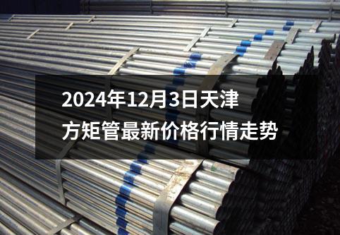 2024年12月3日天津方矩管最新價(jià)格行情走勢(shì)