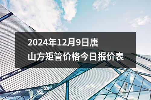2024年12月9日唐山方矩管價格今日報價表