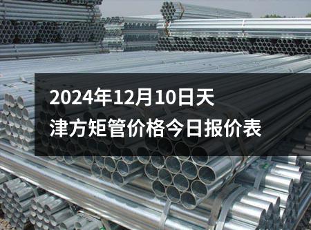 2024年12月10日天津方矩管價(jià)格今日報(bào)價(jià)表