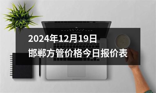 2024年12月19日邯鄲方管價(jià)格今日?qǐng)?bào)價(jià)表