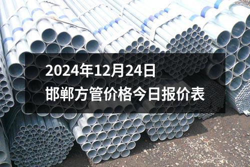 2024年12月24日邯鄲方管價(jià)格今日報(bào)價(jià)表