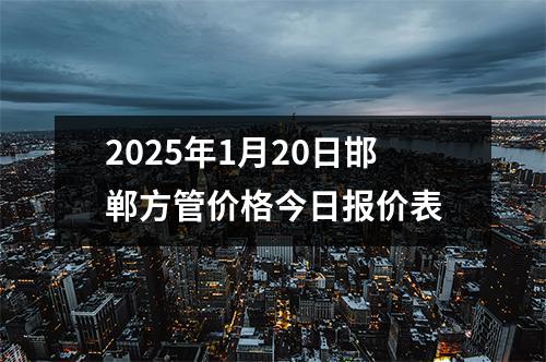 2025年1月20日邯鄲方管價(jià)格今日?qǐng)?bào)價(jià)表