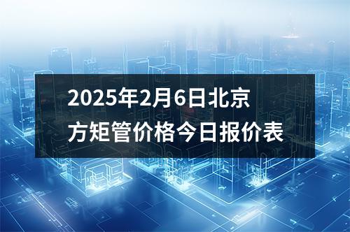 2025年2月6日北京方矩管價(jià)格今日?qǐng)?bào)價(jià)表