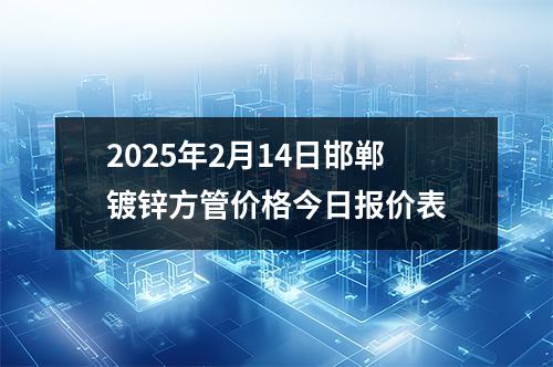 2025年2月14日邯鄲鍍鋅方管價(jià)格今日報(bào)價(jià)表