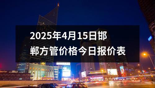 2025年4月15日邯鄲方管價(jià)格今日?qǐng)?bào)價(jià)表