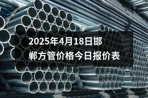 2025年4月18日邯鄲方管價(jià)格今日?qǐng)?bào)價(jià)表