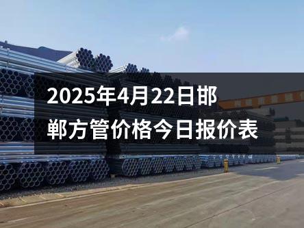 2025年4月22日邯鄲方管價(jià)格今日?qǐng)?bào)價(jià)表