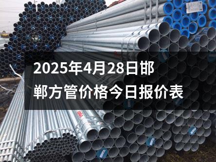 2025年4月28日邯鄲方管價格今日報價表