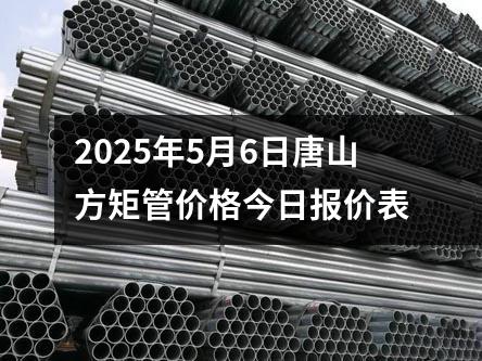 2025年5月6日唐山方矩管價(jià)格今日?qǐng)?bào)價(jià)表