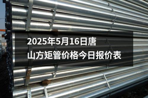 2025年5月16日唐山方矩管價格今日報價表