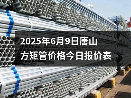 2025年6月9日唐山方矩管價(jià)格今日?qǐng)?bào)價(jià)表
