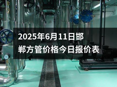 2025年6月11日邯鄲方管價(jià)格今日?qǐng)?bào)價(jià)表