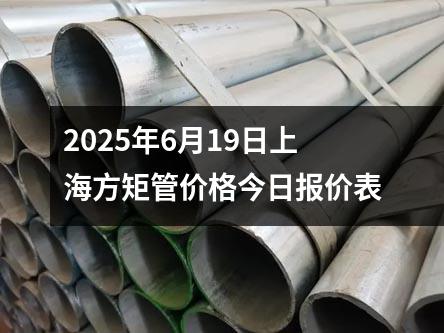 2025年6月19日上海方矩管價格今日報價表