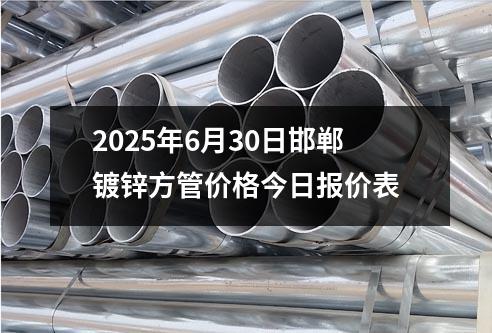 2025年6月30日邯鄲鍍鋅方管價(jià)格今日?qǐng)?bào)價(jià)表