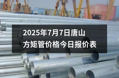 2025年7月7日唐山方矩管價(jià)格今日?qǐng)?bào)價(jià)表