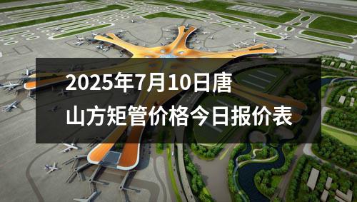 2025年7月10日唐山方矩管價(jià)格今日?qǐng)?bào)價(jià)表