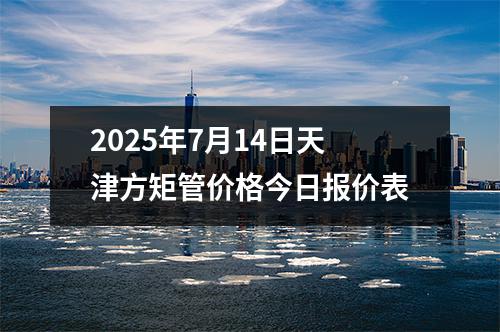 2025年7月14日天津方矩管價(jià)格今日?qǐng)?bào)價(jià)表