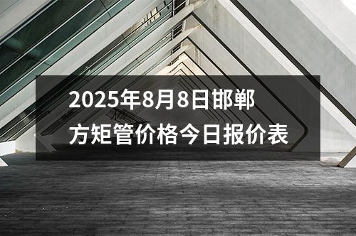 2025年8月8日邯鄲方矩管價格今日報價表