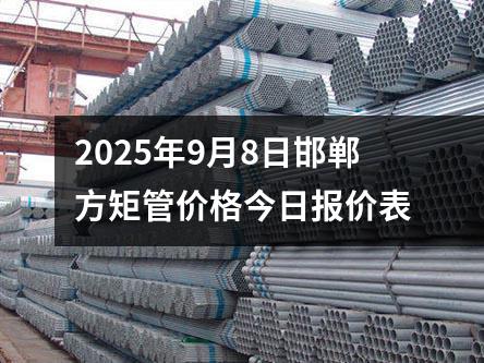 2025年9月8日邯鄲方矩管價(jià)格今日?qǐng)?bào)價(jià)表