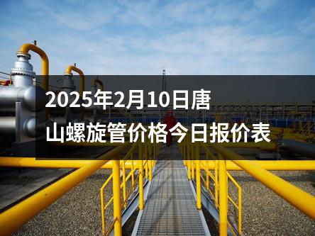 2025年2月10日唐山螺旋管價格今日報價表