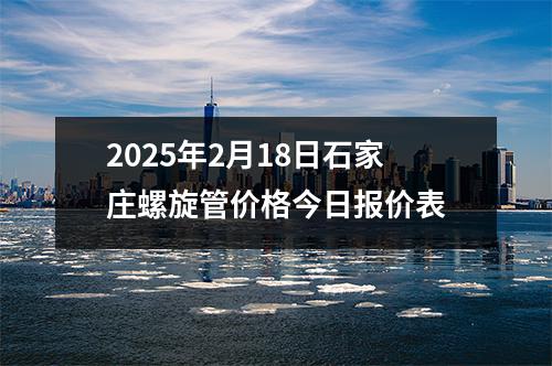2025年2月18日石家莊螺旋管價(jià)格今日?qǐng)?bào)價(jià)表