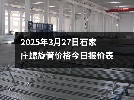 2025年3月27日石家莊螺旋管價(jià)格今日?qǐng)?bào)價(jià)表