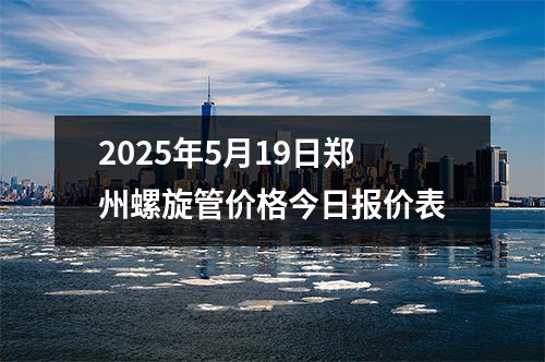 2025年5月19日鄭州螺旋管價格今日報價表