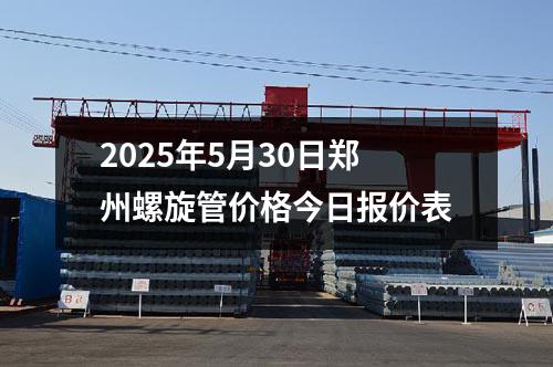 2025年5月30日鄭州螺旋管價(jià)格今日?qǐng)?bào)價(jià)表