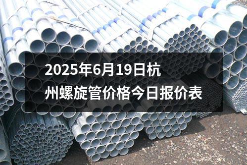 2025年6月19日杭州螺旋管價(jià)格今日?qǐng)?bào)價(jià)表